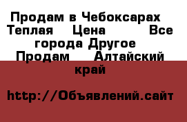 Продам в Чебоксарах!!!Теплая! › Цена ­ 250 - Все города Другое » Продам   . Алтайский край